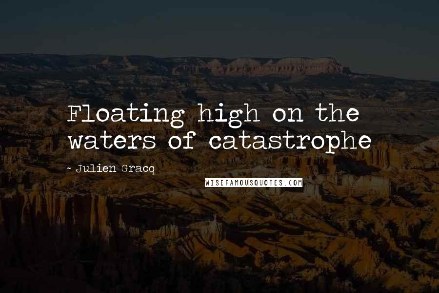 Julien Gracq Quotes: Floating high on the waters of catastrophe