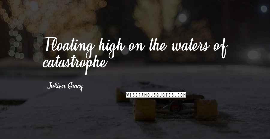 Julien Gracq Quotes: Floating high on the waters of catastrophe