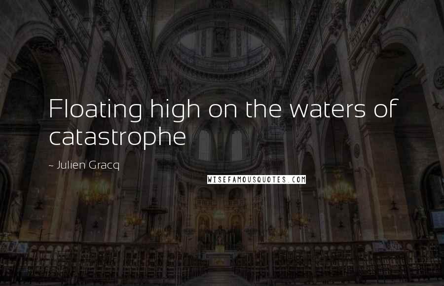 Julien Gracq Quotes: Floating high on the waters of catastrophe