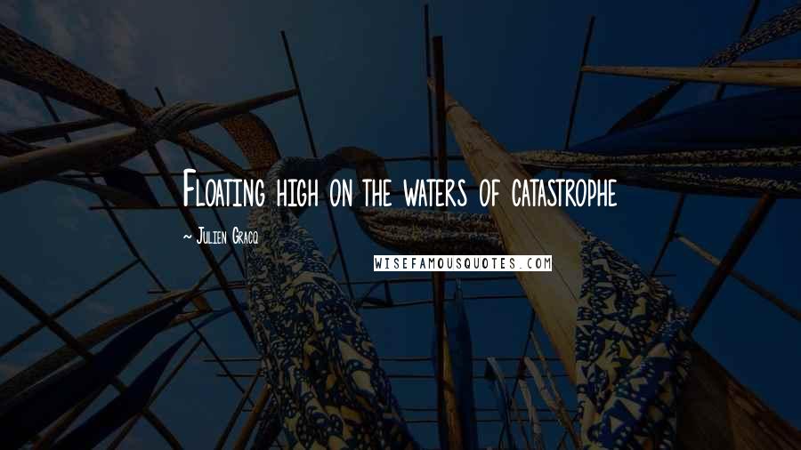 Julien Gracq Quotes: Floating high on the waters of catastrophe