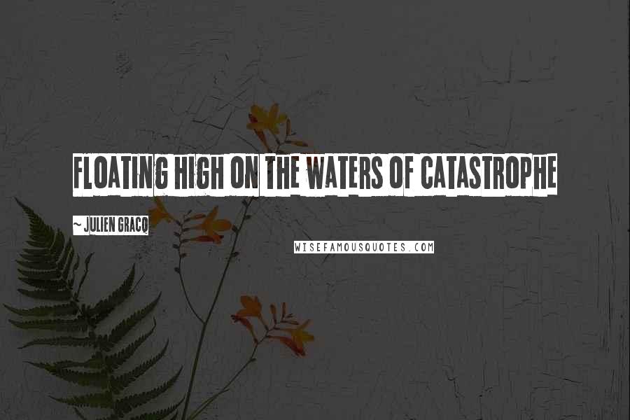 Julien Gracq Quotes: Floating high on the waters of catastrophe