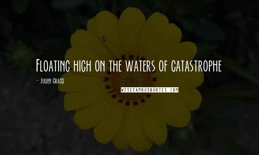 Julien Gracq Quotes: Floating high on the waters of catastrophe