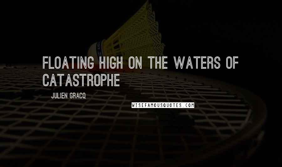 Julien Gracq Quotes: Floating high on the waters of catastrophe