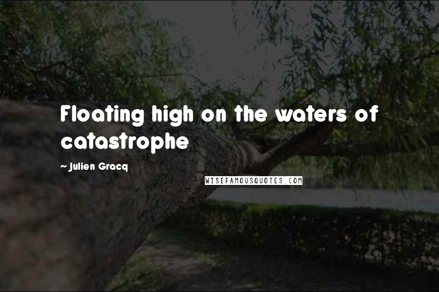 Julien Gracq Quotes: Floating high on the waters of catastrophe