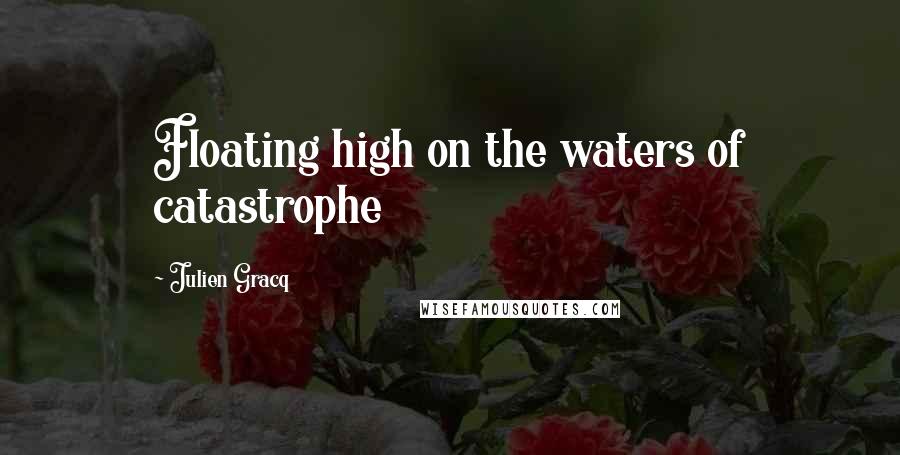 Julien Gracq Quotes: Floating high on the waters of catastrophe