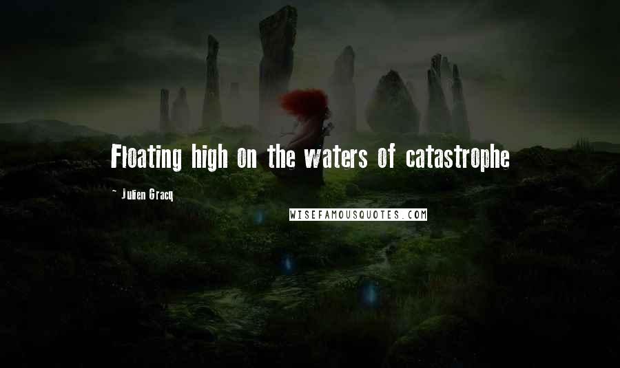 Julien Gracq Quotes: Floating high on the waters of catastrophe