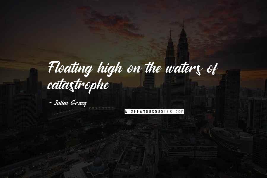 Julien Gracq Quotes: Floating high on the waters of catastrophe