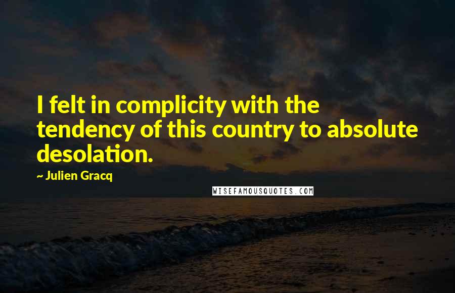Julien Gracq Quotes: I felt in complicity with the tendency of this country to absolute desolation.