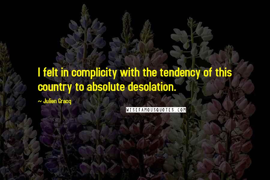 Julien Gracq Quotes: I felt in complicity with the tendency of this country to absolute desolation.