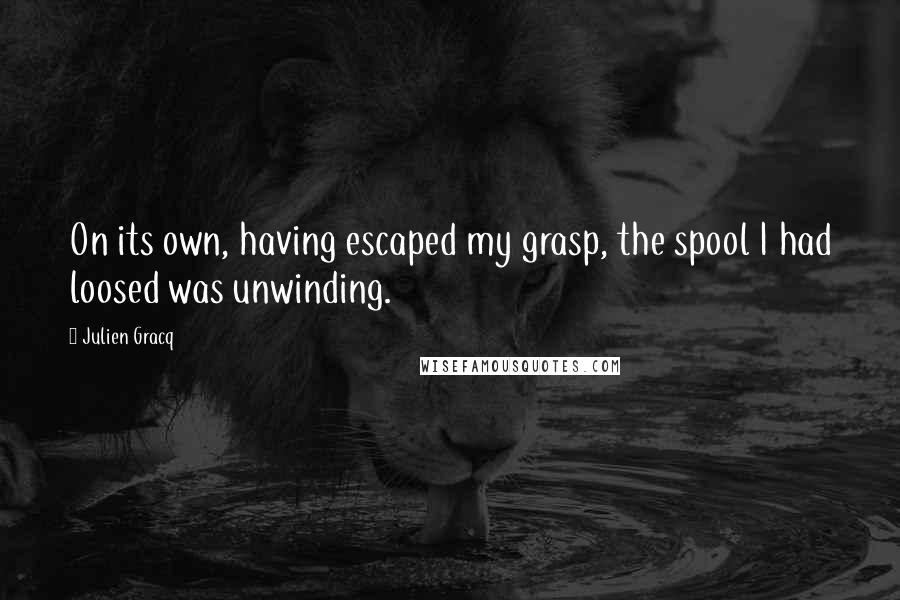 Julien Gracq Quotes: On its own, having escaped my grasp, the spool I had loosed was unwinding.