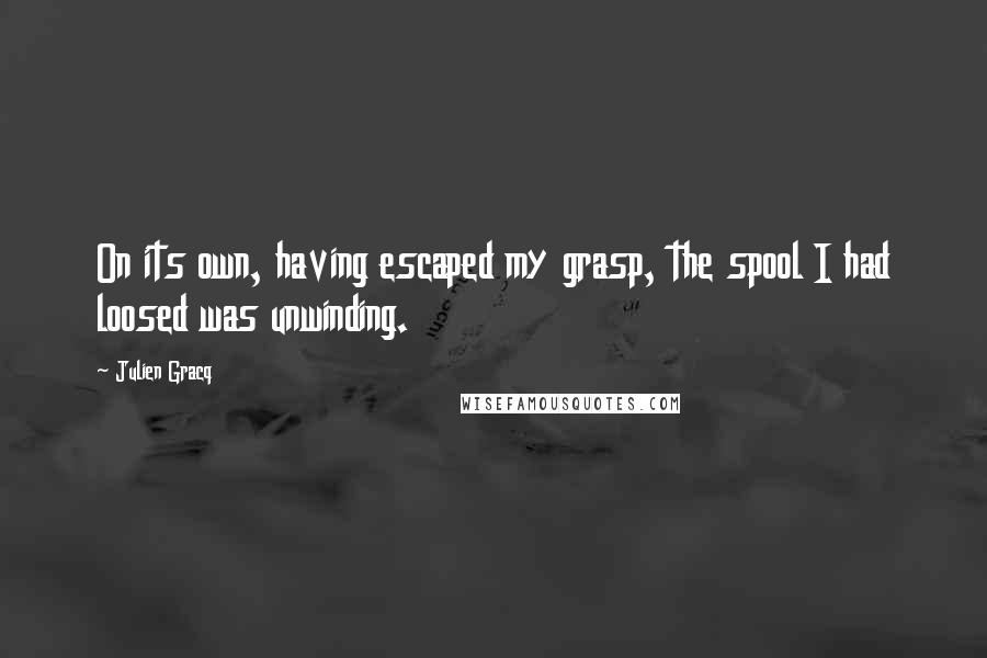 Julien Gracq Quotes: On its own, having escaped my grasp, the spool I had loosed was unwinding.