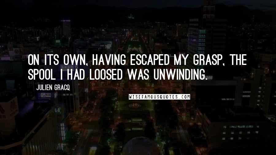 Julien Gracq Quotes: On its own, having escaped my grasp, the spool I had loosed was unwinding.