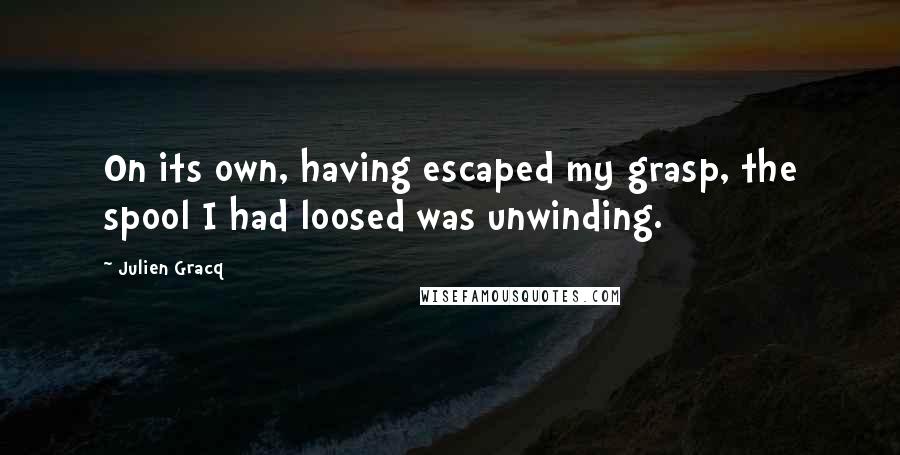 Julien Gracq Quotes: On its own, having escaped my grasp, the spool I had loosed was unwinding.