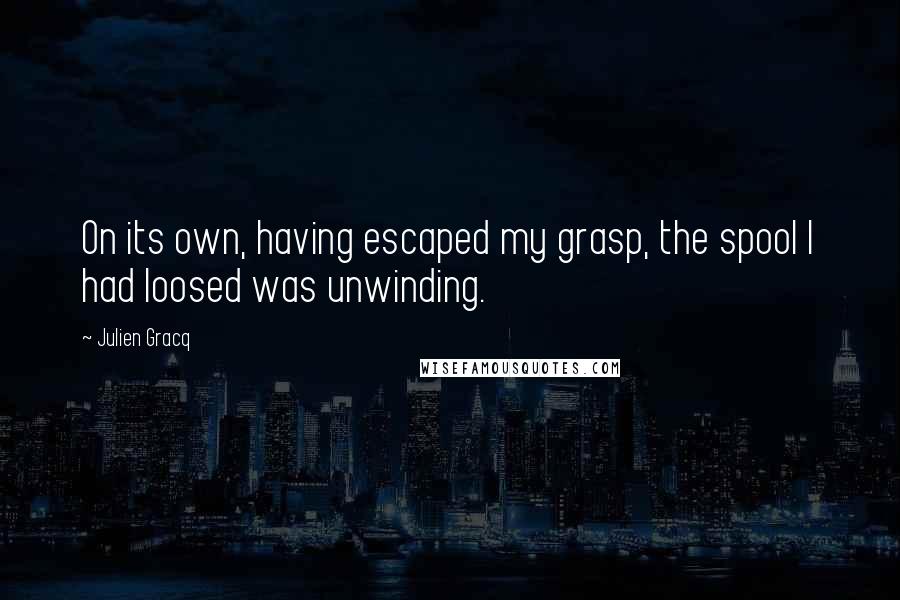 Julien Gracq Quotes: On its own, having escaped my grasp, the spool I had loosed was unwinding.