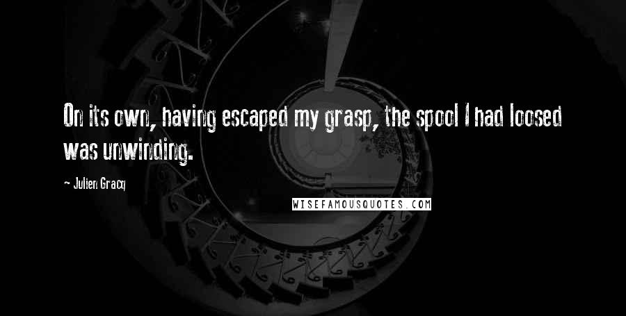 Julien Gracq Quotes: On its own, having escaped my grasp, the spool I had loosed was unwinding.