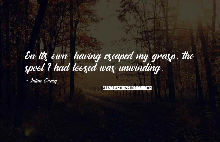 Julien Gracq Quotes: On its own, having escaped my grasp, the spool I had loosed was unwinding.