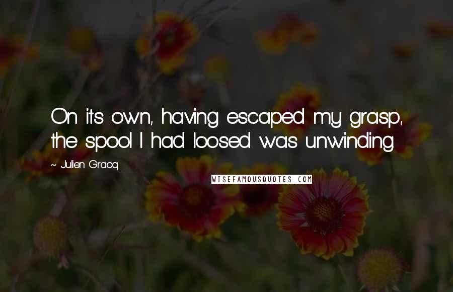 Julien Gracq Quotes: On its own, having escaped my grasp, the spool I had loosed was unwinding.