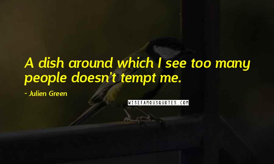 Julien Green Quotes: A dish around which I see too many people doesn't tempt me.