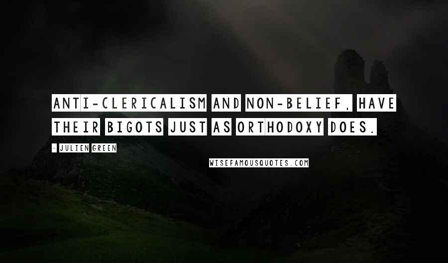 Julien Green Quotes: Anti-clericalism and non-belief, have their bigots just as orthodoxy does.