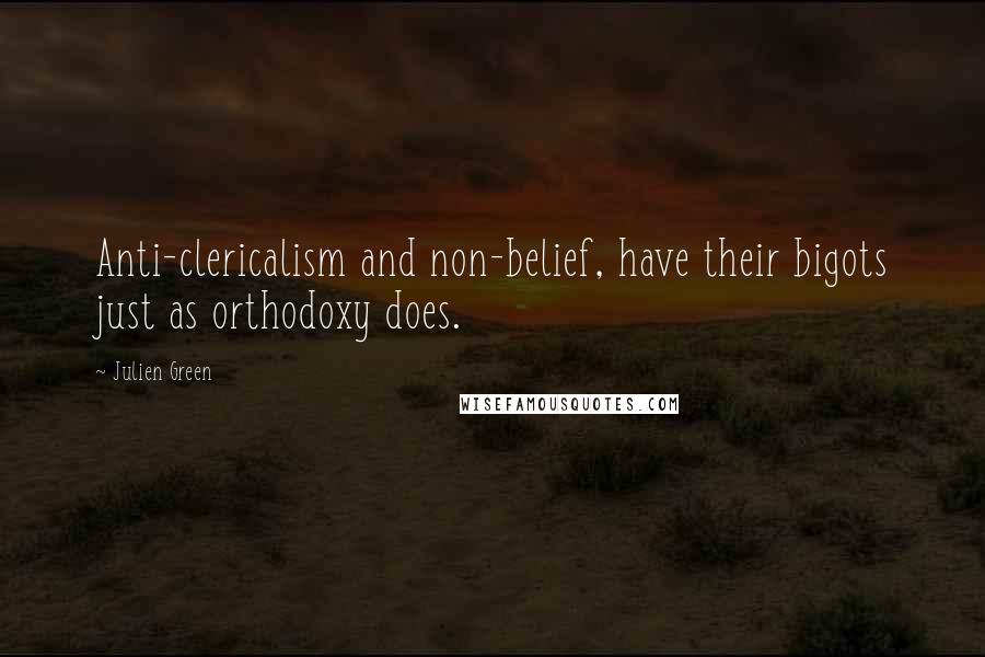 Julien Green Quotes: Anti-clericalism and non-belief, have their bigots just as orthodoxy does.