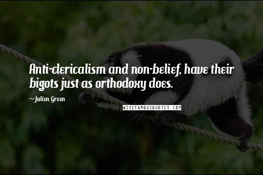Julien Green Quotes: Anti-clericalism and non-belief, have their bigots just as orthodoxy does.