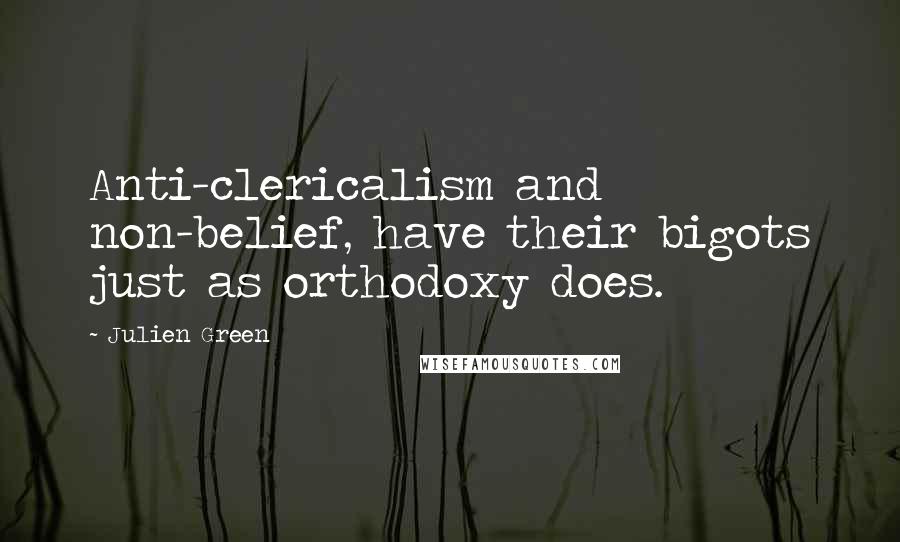 Julien Green Quotes: Anti-clericalism and non-belief, have their bigots just as orthodoxy does.