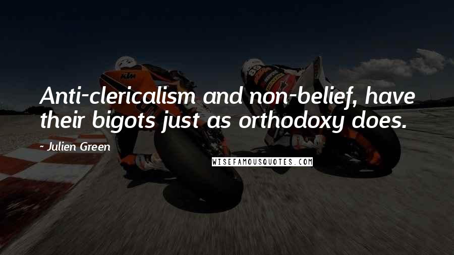 Julien Green Quotes: Anti-clericalism and non-belief, have their bigots just as orthodoxy does.