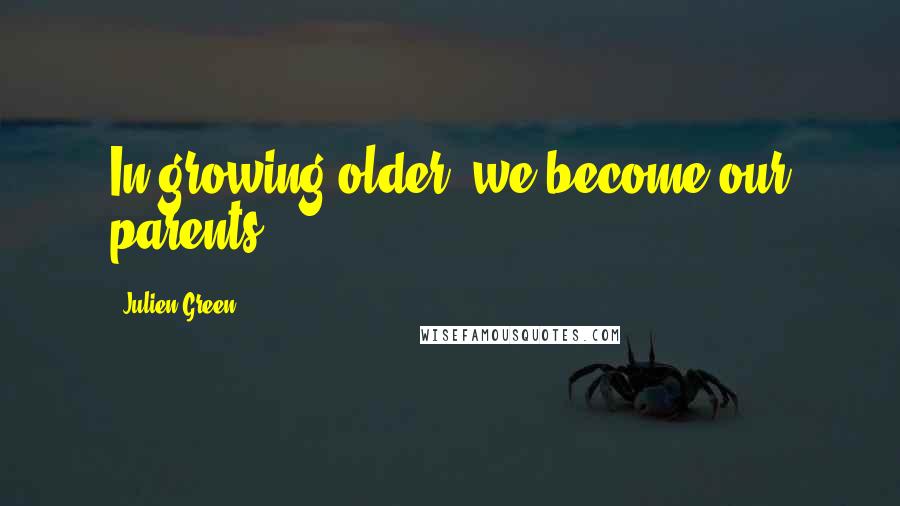 Julien Green Quotes: In growing older, we become our parents.