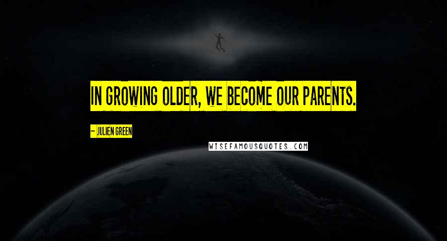 Julien Green Quotes: In growing older, we become our parents.