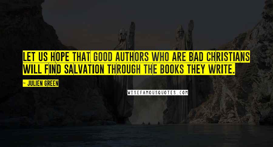 Julien Green Quotes: Let us hope that good authors who are bad Christians will find salvation through the books they write.