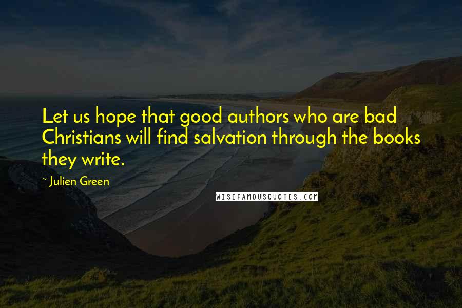 Julien Green Quotes: Let us hope that good authors who are bad Christians will find salvation through the books they write.