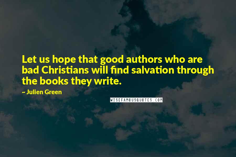 Julien Green Quotes: Let us hope that good authors who are bad Christians will find salvation through the books they write.