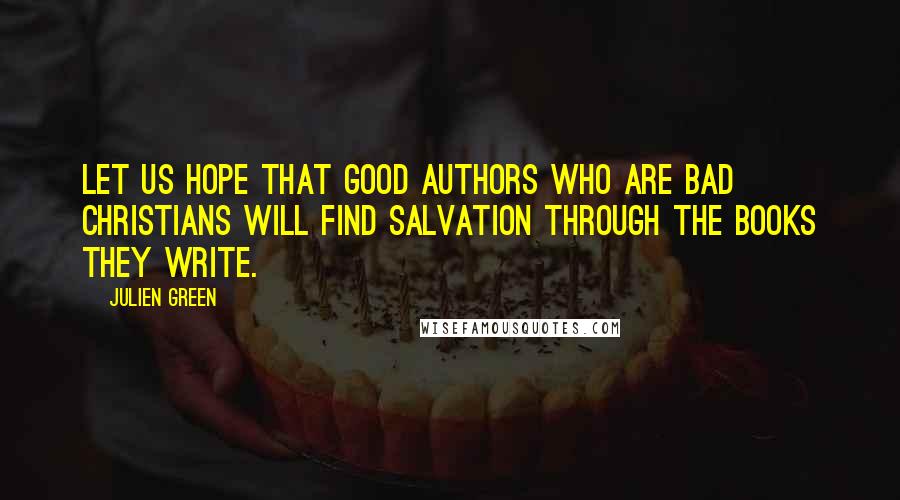 Julien Green Quotes: Let us hope that good authors who are bad Christians will find salvation through the books they write.