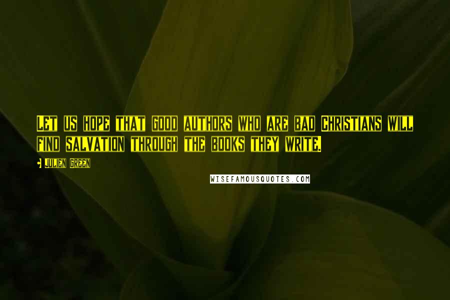 Julien Green Quotes: Let us hope that good authors who are bad Christians will find salvation through the books they write.