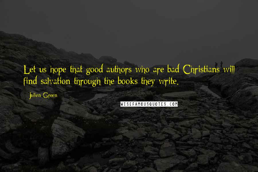 Julien Green Quotes: Let us hope that good authors who are bad Christians will find salvation through the books they write.