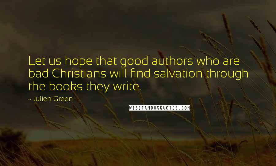 Julien Green Quotes: Let us hope that good authors who are bad Christians will find salvation through the books they write.