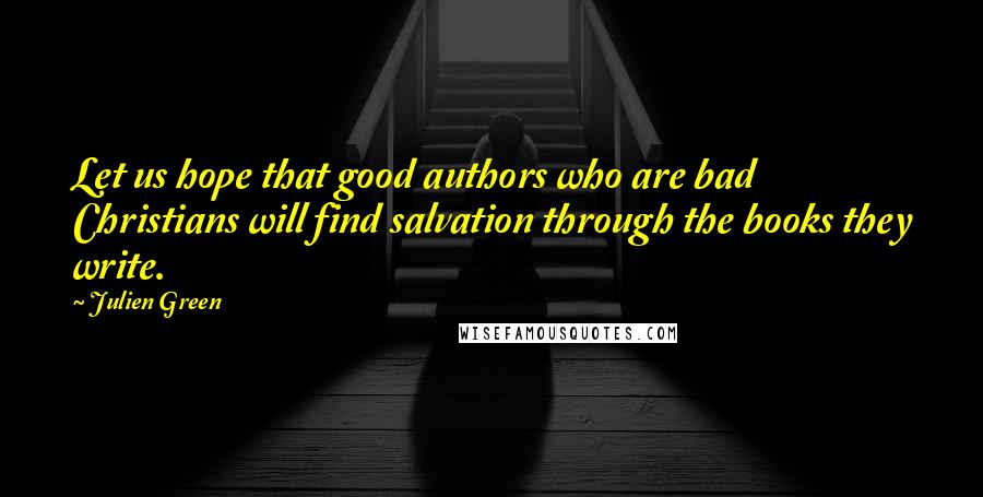 Julien Green Quotes: Let us hope that good authors who are bad Christians will find salvation through the books they write.