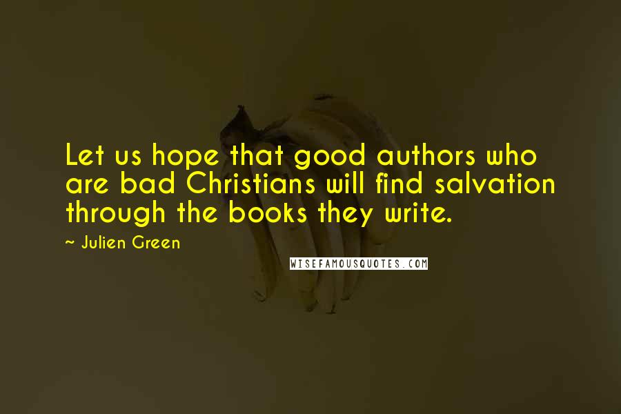 Julien Green Quotes: Let us hope that good authors who are bad Christians will find salvation through the books they write.