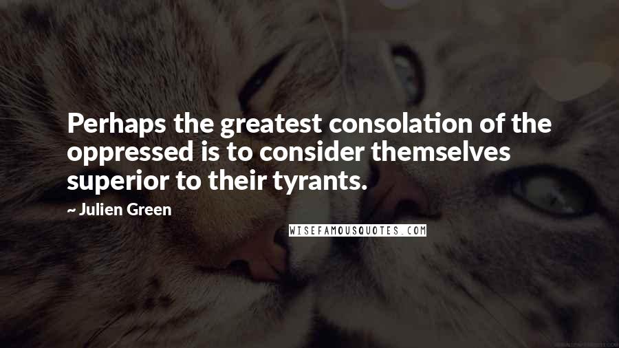 Julien Green Quotes: Perhaps the greatest consolation of the oppressed is to consider themselves superior to their tyrants.