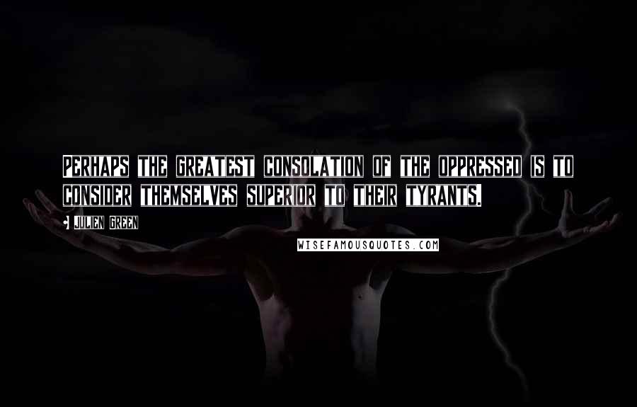 Julien Green Quotes: Perhaps the greatest consolation of the oppressed is to consider themselves superior to their tyrants.