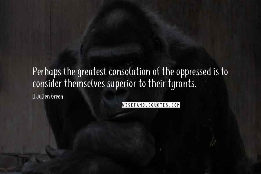 Julien Green Quotes: Perhaps the greatest consolation of the oppressed is to consider themselves superior to their tyrants.