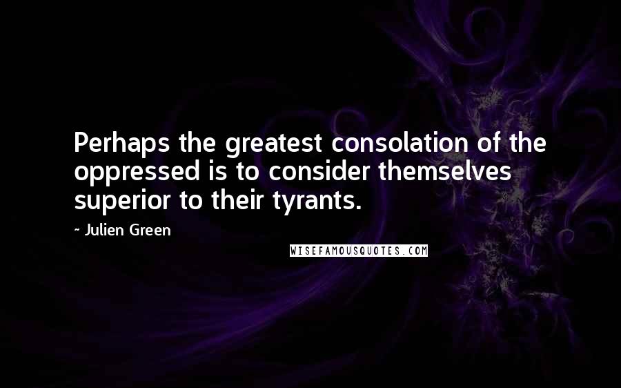 Julien Green Quotes: Perhaps the greatest consolation of the oppressed is to consider themselves superior to their tyrants.