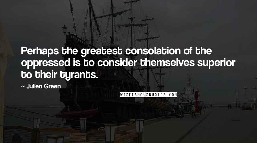 Julien Green Quotes: Perhaps the greatest consolation of the oppressed is to consider themselves superior to their tyrants.