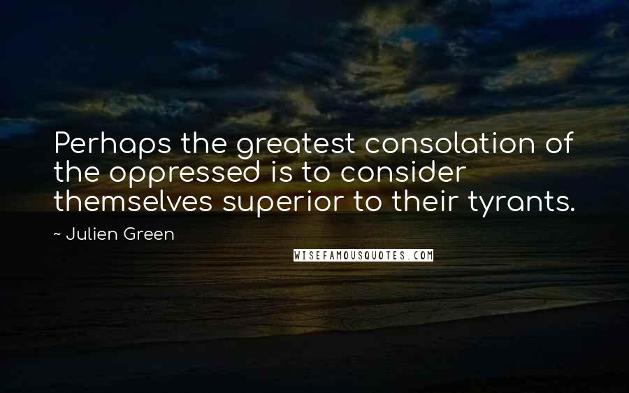 Julien Green Quotes: Perhaps the greatest consolation of the oppressed is to consider themselves superior to their tyrants.