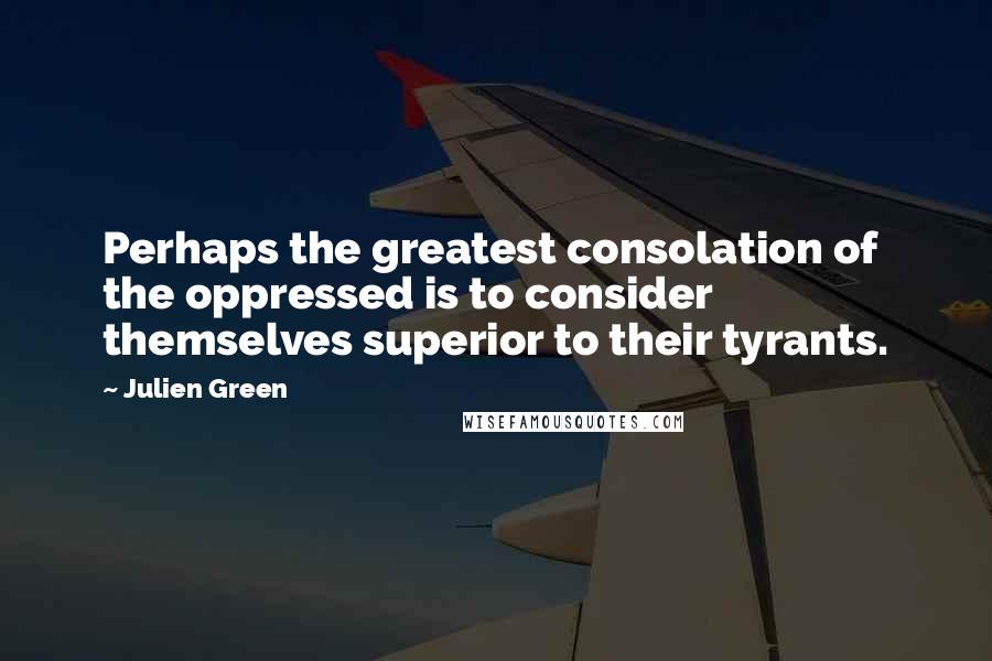 Julien Green Quotes: Perhaps the greatest consolation of the oppressed is to consider themselves superior to their tyrants.