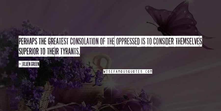 Julien Green Quotes: Perhaps the greatest consolation of the oppressed is to consider themselves superior to their tyrants.