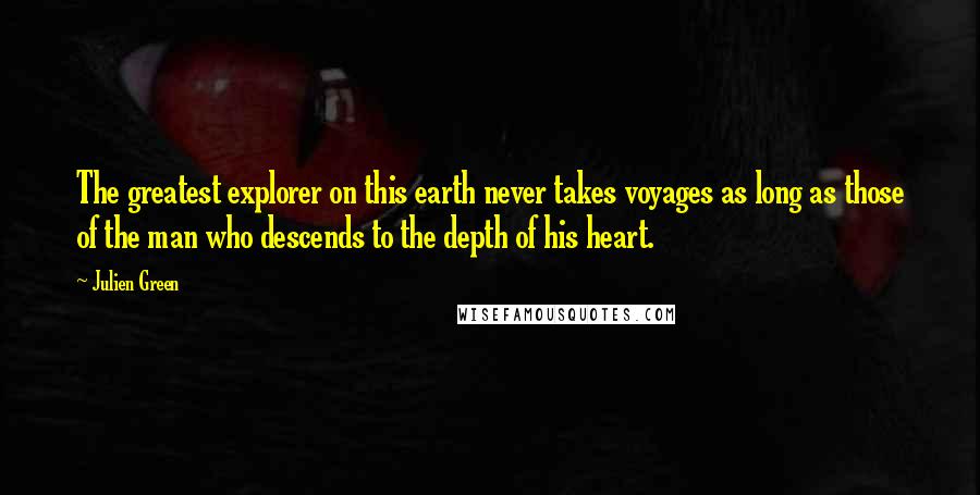 Julien Green Quotes: The greatest explorer on this earth never takes voyages as long as those of the man who descends to the depth of his heart.