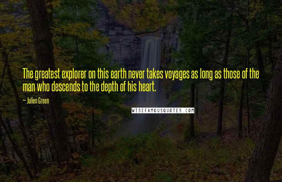 Julien Green Quotes: The greatest explorer on this earth never takes voyages as long as those of the man who descends to the depth of his heart.