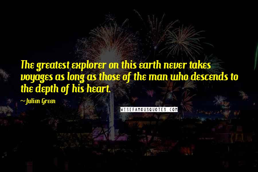 Julien Green Quotes: The greatest explorer on this earth never takes voyages as long as those of the man who descends to the depth of his heart.