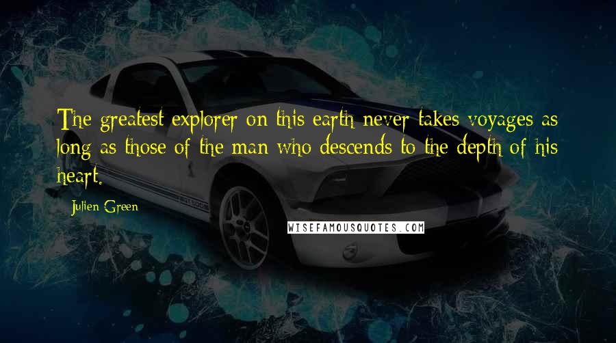 Julien Green Quotes: The greatest explorer on this earth never takes voyages as long as those of the man who descends to the depth of his heart.